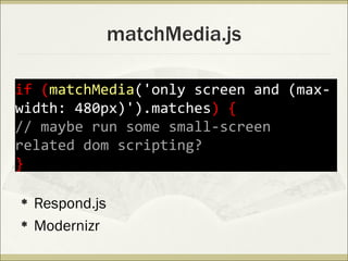 matchMedia.js

if (matchMedia('only screen and (max-
width: 480px)').matches) {
// maybe run some small-screen
related dom scripting?
}

?   Respond.js
?   Modernizr
 