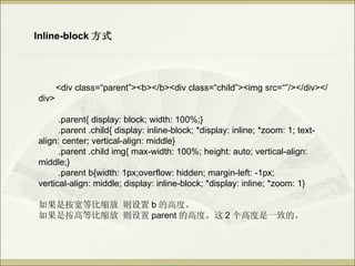 Inline-block ʽ




       <div class=parent><b></b><div class=child><img src=/slideshow/ss-13443802/13443802//></div></
div>

      .parent{ display: block; width: 100%;}
      .parent .child{ display: inline-block; *display: inline; *zoom: 1; text-
align: center; vertical-align: middle}
      .parent .child img{ max-width: 100%; height: auto; vertical-align:
middle;}
      .parent b{width: 1px;overflow: hidden; margin-left: -1px;
vertical-align: middle; display: inline-block; *display: inline; *zoom: 1}

ǰȱ  b ĸ߶ȡ
ǰߵȱ  parent ĸ߶ȡ 2 ߶һµġ
 
