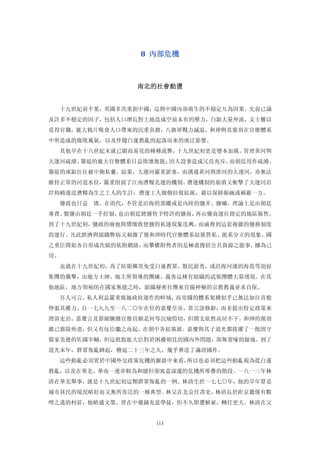 8  內部危機 



                 南北的社會動盪 


  十九世紀前半葉，英國多次重創中國，這與中國內部萌生的不穩定互為因果。先前已論
及許多不穩定的因子，包括人口增長對土地造成空前未有的壓力，白銀大量外流，文士難以
覓得官職，龐大鴉片吸食人口帶來的沉重負擔，八旗軍戰力減退，和珅與其黨羽在官僚體系
中所造成的腐敗風氣，以及伴隨白蓮教亂的起落而來的廣泛影響。
  其他早在十八世紀末就已顯而易見的種種流弊，十九世紀初更是變本加厲。管理黃河與
大運河疏濬、築堤的龐大官僚體系日益敗壞無能；因人設事造成冗員充斥，而朝廷用作疏濬、
築堤的庫銀往往被中飽私囊。結果，大運河嚴重淤塞，而溝通黃河與淮河的大運河，亦無法
維持正常的河道水位，嚴重削弱了江南漕糧北運的機制。漕運機制的崩潰又衝擊了大運河沿
岸仰賴運送漕糧為生之工人的生計：漕運工人個個拉幫結派，藉以保障飯碗或稱霸一方。
  鹽政也日益   敗。在清代，不管是沿海的蒸曬或是內陸的鹽井、鹽礦，理論上是由朝廷
專賣。製鹽由朝廷一手控制，也由朝廷將鹽售予特許的鹽商，再由鹽商運往指定的地區販售。
到了十九世紀初，鹽政的廢弛與隳壞致使鹽的私運現象迭興，而威脅到這套複雜的鹽務制度
的運行。凡此經濟與組織弊病又刺激了後和珅時代官僚體系結黨營私、派系分立的現象。國
之重臣開始各自形成次級的依附網絡，而攀權附勢者則是極盡搜括公共資源之能事，挪為己
用。
  也就在十九世紀初，為了防衛鄉里免受白蓮教眾、散民游勇，或沿海河濱的海盜等劫掠
集團的襲擊，由地方士紳、地主所領導的團練、義勇這種有組織的武裝團體大量湧現。在其
他地區，地方領袖則在國家無能之時，組織秘密社團來宣揚神秘的宗教教義並求自保。
  吾人可言，私人利益嚴重腐蝕政府運作的畛域，而帝國的體系架構似乎已無法如往昔般
伸張其權力。自一七九九至一八二○年在位的嘉慶皇帝，靠言語修辭，而非提出特定政策來
澄清吏治。嘉慶言及節縮臃腫官僚員額是何等沉痛愷切，但開支依然高居不下。和珅的黨羽
雖已翦除殆盡，但又有佞臣繼之而起，在朝中各結黨派。嘉慶與其子道光都拔擢了一批固守
儒家美德的佐國宰輔，但這批股肱大臣對於困擾朝廷的國內外問題，卻無置喙的餘地。到了
道光末年，群眾叛亂蜂起，稽延二十三年之久，幾乎葬送了滿清國祚。
  這些動亂必須置於中國外交政策危機的脈絡中來看，所以也必須把這些動亂視為從白蓮
教亂，以及在華北、華南一連串較為和緩但卻寓意深邃的危機所堆疊的階段。一八一三年林
清在華北舉事，就是十九世紀初這類群眾叛亂的一例。林清生於一七七○年，他的早年算是
城市貧民的境況略好而又無所寄託的一種典型。林父在北京任書吏，林清長於距京畿僅有數
哩之遙的村莊，他略通文墨，曾在中藥鋪充當學徒，但不久即遭解雇，轉任更夫。林清在父


                     113
 