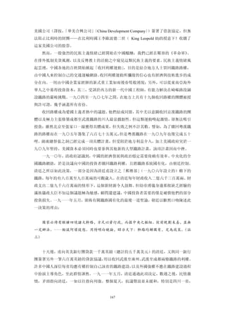 美國公司（譯按，
       「華美合興公司」
              〔China Development Company〕）簽署了借款協定，但無
法阻止比利時的財團——在比利時國王李歐波德二世（ King Leopold II)的授意下！收購了
這家美國公司的股票。
  然而，一股強烈的民族主義情緒已經開始在中國醞釀；我們已經在鄒容的《革命軍》、
在排外抵制美貨風潮，以及反傳教士的活動之中窺見這類民族主義的要素。民族主義情緒風
起雲湧，中國各地的百姓開始掀起「收回利權運動」，目的是結合地方人士買回鐵路路權，
由中國人來控制自己的交通運輸網絡。收回利權運動所瀰漫的信心也有經濟與技術進步的成
分在內。一則由中國企業家經辦的新式重工業如雨後春筍般湧現；另外，可以從東南亞海外
華人之中募得投資資本；其三，受訓於西方的新一代中國工程師，有能力解決在崎嶇路段鋪
設鐵路的嚴峻挑戰。一九○四至一九○七年之間，在地方上共有十九個收回路權的團體被授
與許可證，幾乎涵蓋所有省份。
  收回路權成為愛國主義者熱中的議題。他們結成同盟，其中尤以意圖收回京漢鐵路的團
體以及極力主張修築成都至武漢鐵路的川人最富戲劇性。但這類運動喚起激情，卻無法吸引
投資；雖然北京至張家口一線獲得具體成果，但失敗之例不計其數。譬如，為了購回粵漢鐵
路的路權而在一九○五年籌集了六百七十五萬元，但是粵漢鐵路在一九○九年也僅完成五十
哩。湖廣總督張之洞已經完成一項具體計畫，但受阻於地方利益介入，加上美國政府突於一
九○九年堅持，美國資本必須同時也要參與其他新的大型鐵路計畫，該項計畫因而中挫。
  一九一○年，清政府認識到，中國的經濟發展與政治穩定需要倚賴有效率、中央化的全
國鐵路網絡，於是決議向中國的投資者購回鐵路利權，且將鐵路系統國有化，由朝廷控制。
清廷之所以如此決策，一部分是因為清廷甫設立之「郵傳部」（一九○六年設立的）轄下的
鐵路，每年約有八百萬至九百萬兩的可觀歲入。在清廷每年財政收入二億六千三百萬兩、財
政支出二億九千六百萬兩的情形下，這個新財源令人鼓舞。但幼帝溥儀身邊那批缺乏經驗的
滿族攝政大臣不知這個議題極為敏感，顧問還建議，中國投資者需要的僅是補償他們的部分
投資損失。一九一一年五月，頒佈有關鐵路國有化的最後一道聖諭，朝廷以斷然口吻陳述此
一決策的理由：


  國家必待有縱橫四境諸大幹路，方足以資行政，而握中央之樞紐。從前規劃未善，並無
一定辦法。……貽誤何堪設想。用特明白曉論，昭示天下：幹路均歸國有，定為政策。（註
三）


  十天後，甫向英美銀行團貸款一千萬英鎊（總計約五千萬美元）的清廷，又與同一銀行
團簽署另外一筆六百萬英鎊的貸款協議，用以收回武漢至廣州、武漢至成都兩條鐵路的利權。
許多中國人深信每省均應有權控制自己該省的鐵路建設，以及外國強權不應在鐵路建設過程
中扮演主導角色，至此群情譁然。一九一一年五月，清廷通過此項決定，數週之後，民情激
憤，矛頭指向清廷，一如以往指向列強。整個夏天，抗議聲浪並未緩和，特別是四川一省，


                         167
 