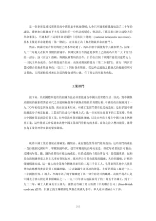 當一位事實是國民黨黨員的中國代表率然地聲稱，大會只不過重複孫逸仙說了二十年的
論點，遭到來自蘇聯治下土耳其斯坦的一位代表的駁斥。他說道，「國民黨已經完成偉大的
革命事業」，不過本質上這場革命是屬於「民族民主運動」( national democratic movement)，
基本上僅是革命運動的「第一階段」
               ，並非真正為「無產階級革命而奮鬥」。
  然而，與國民黨合作的問題已經不容迴避了。馬林回到中國後對中共施加壓力，結果一
九二二年夏天在杭州召開的會議中，與國民黨合作的意見事實上已經成為中共二大《宣言》
的一部分。該《宣言》指稱，與國民黨暫時的合作，目的在打倒「軍閥官潦的封建勢力」。
一旦民主革命成功，合作階段就告結束，而無產階級將進行「第二步奮鬥」，實行「與貧苦
農民聯合的無產階級專政」（註三二）對付資產階級。從這些已通過之教條式的煽動聲明可
以看出，五四運動那種無以名狀的使命感與口號，有了特定的形貌和焦點。



                         工業部門 


  接下來，共產國際所提供的組織方法必須要能適合中國人的實際生活。因此，對中國無
產階級的抽象禮讚必須代之以能積極鼓舞中國無產階級的具體行動。中國的政治版圖到了一
九二○年初仍是四分五裂，然而自清末以來，中國工業部門都有長足的進展，這似乎讓中國
的激進分子相當振奮。工業部門的成長有幾種方式：進一步拓展先前奠下的工業基礎，發展
由中國實業家創設的新工業，向外借款來發展鐵路運輸，以及由外資主導在中國土地上興辦
重工業。這些發展又會反過來改變中國工業部門勞動力的本質，並為之注入豐沛能量，連帶
也為工業管理帶來新的緊張關係。




  晚清中國工業的發展在採礦業、鐵製品、成衣製造業等部門最為蓬勃，這些部門的成長
一直持續到民國初年、軍閥割據時代。儘管軍閥的統治時而更迭，但從年產量統計可看出，
民國初年煤、鐵、鋼的產量仍有穩定的成長。位於武漢的「漢冶萍公司」是煤鐵重鎮，起初
是由清朝總督張之洞主其事而發展起來。漢冶萍公司是由漢陽的鐵廠、大冶的鐵礦、汗鄉的
煤礦構連而成，這一龐大的企業複合體總共雇用約二萬三千名工人，毛澤東與其他中共黨員
曾由此地獲得寶貴的勞工組織經驗。（左表鋼鐵生產迅速的滑落，主要是漢陽工廠於一九二
二年關閉所致。）過去，李鴻章為了開平煤曠建了第一條官府許可的鐵路，而開平現在只是
中國北方唐山附近眾多煤礦區之一，一九二○年唐山地區雇用了約二萬五千名礦工，到了一
九二二年，礦工人數成長至五萬人。雖然這些礦工是由所謂「中英聯合公司」(Sino-British
syndicate )管理，但真正的主導權卻是掌握在英國人手中，華人並未積極介入干涉。




                           212
 
