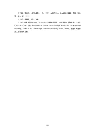 註三四：費維愷，<經濟趨勢，一九一二至一九四九年〉
                           ，見 A 劍橋中國史，第十二卷，
第一部》，頁一二二。
   註三五：前揭文，頁一二四。
   註三六：高家龍(Sherman Cochran)，
                           《中國的大買賣：中外香菸工業的競爭，一八九
○至一九三○年》(Big Business In China: Sino-Foreign Rivalry in the Cigarette
Industry, 1890-1930., Cambridge: Harvard University Press, 1980)，參見本書對香
菸工業的全面分析。




                                  220
 