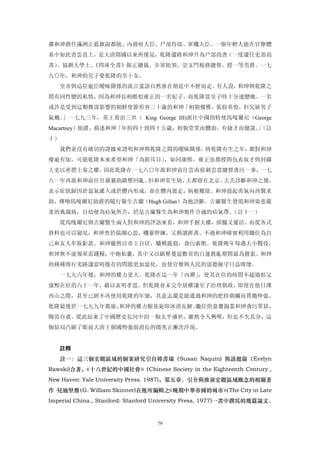 擢和珅擔任滿洲正藍旗副都統、內務府大臣、戶部侍郎、軍機大臣。一個年輕人能在官僚體
系中如此青雲直上，是大清開國以來所僅見，乾隆還將和珅升為戶部尚書（一度還任吏部尚
書）、協辦大學士、
        《四庫全書》館正總裁、步軍統領、崇文門稅務總督，授一等男爵。一七
九○年，和珅的兒子娶乾隆的皇十女。
   皇帝與這位寵臣曖昧關係的流言蜚語自然會在朝廷中不脛而走。有人說，和珅與乾隆之
間有同性戀的私情，因為和珅長相酷似雍正的一名妃子，而乾隆當皇子時十分迷戀她。一名
或許是受到這類傳說影響的朝鮮使節形容三十歲的和珅「相貌優雅，裝扮英俊，但欠缺男子
氣概。」一七九三年，英王喬治三世（ King George III)派往中國的特使馬嘎爾尼（George
Macartney）勛爵，描述和珅「年約四十到四十五歲，相貌堂堂而體面，有捷才而健談。（註
                                           」
十）
   我們並沒有確切的證據來證明和珅與乾隆之間的曖昧關係。終乾隆有生之年，都對和珅
優寵有加。可能乾隆本來希望和珅「為朕耳目」，如同康熙、雍正也都授與包衣奴才與封疆
大吏以密摺上奏之權。因此乾隆在一七八○年派和珅前往雲南偵刺雲貴總督貪污一事，一七
八一年再派和珅前往甘肅襄助鎮壓回亂。但和珅常生病，大都留在北京。大夫診斷和珅之後，
表示症狀歸因於惡氣灌入或於體內形成，並在體內遊走，病根難除。和珅鼓起勇氣向西醫求
助，傳喚馬嘎爾尼勛爵的隨行醫生吉蘭（Hugh Gillan）為他診斷。吉蘭醫生發現和珅染患嚴
重的風濕病，自幼便為疝氣所苦，於是吉蘭醫生為和珅製作合適的疝氣帶。（註十一）
   從馬嘎爾尼與吉蘭醫生兩人對和珅的評語來看，和珅手握大權，頭腦又靈活。而從各式
資料也可以窺見，和珅善於揣測心思，機靈幹練，又熟讀經書。不過和珅確實利用職位為自
己和友人牟取鉅款。和珅儼然以帝王自居，驕橫跋扈，貪污索賄。乾隆晚年每遇大小戰役，
和珅無不虛報軍需錢糧，中飽私囊，其中又以鎮壓蔓延數省的白蓮教亂期間最為囂張。和珅
的種種敗行劣跡讓當時既存的問題更加惡化，也使官僚與人民的道德操守日益敗壞。
   一七九六年後，和珅的權力更大。乾隆在這一年「內禪」，使其在位的時間不超過祖父
康熙在位的六十一年，藉以表明孝思。但乾隆並未完全放權讓皇子治理朝政，即使在他日薄
西山之際，甚至已經不再使用乾隆的年號，其意志還是能通過和珅的把持朝綱而貫徹伸張。
乾隆最後於一七九九年駕崩，和珅的權力根基旋即冰消瓦解。繼位的嘉慶揚業和珅貪污罪狀，
賜其自盡。從此結束了中國歷史長河中的一個太平盛世，雖然令人興嘆，但也不失其分，這
個結局凸顯了眼前大清王朝國勢強弱消長的徵兆正漸次浮現。


   註釋
     註一：這三個宏觀區域的個案研究引自韓書瑞（Susan Naquin) 與談懿倫（Evelyn
Rawski)合著，《十八世紀的中國社會》
                    （Chinese Society in the Eighteenth Century.,
New Haven: Yale University Press. 1987)，第五章。引介與推演宏觀區域概念的相關著
作·見施堅雅（G. William Skinner)在他所編輯之《晚期中華帝國的城市》The City in Late
                                          （
Imperial China., Stanford: Stanford University Press, 1977)一書中撰寫的幾篇論文。


                                 79
 