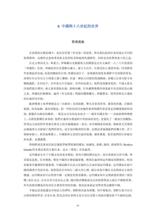 6  中國與十八世紀的世界 



                    管理異族 


  在清朝的官僚結構中，並沒有所謂「外交部〕的設置，與非漢民族的往來則委由不同的
衙署辦理。這種作法意味著異族文化的低劣與地理的邊陲性，同時也有防禦異族入侵之意。
  在北方與西北方，和蒙古、準噶爾以及俄羅斯人的關係是由皇太極於一六三八年設置的
「理藩院」負責，理藩院的官吏悉數由滿人、蒙古人出任，任務是防止邊患形成，因為歷來
外患都起於此地。為達到撫綏的目的，理藩院設計了一套複雜的制度來調節中亞商隊的貿易。
清朝往往以皇室公主與蒙古親王聯婚，形成一種私人同盟的保護網絡，並輔之以重兵駐守各
戰略據點。在回民中，有些來自中亞地區，有些則是漢人，他們受到嚴密監控，不過大致允
許他們進行禮拜；雍正派軍進駐拉薩，經略西藏，信奉藏傳佛教的部落就不再是朝廷的心腹
之患。理藩院折衝樽俎，處理「外交政策」問題時嫻熟機巧、經驗豐富，使得屏障北方邊防
的長城形同多餘。
  歐洲傳教士來華傳教是由「內務府」負責統轄。舉凡皇莊的管理，膳食的供應，宮殿的
修繕，珍貴絲綢、器皿的製造，對一些特別項目如鹽的專賣與國外貿易貨品的轉運徵收特別
悅，都屬於內務府的職掌。一般是由皇室的包衣奴才——通常有錢有勢——直接經辦與傳教
士、宗教使節團往來事務。他們在處理宣教過程中所扮演的角色，更強化了一般流行的觀點：
管理這方面的對外事務其實是大清宣揚國威的一部分，而非關國家的政策。耶穌會尤其覺得
這種處理方式限制了他們的角色，而在寫回歐洲的信裡，也都試著強調他們的獨立性。若干
耶穌會教士，與其他傳教士、中國籍神父受到信徒的保護，秘密傳教。假若他們的行徑被官
府知悉，必遭嚴懲。
  與朝鮮或是東南沿海這塊弧型地帶接壤的國家，如緬甸、泰國、越南、琉球群島（Ryukyu
Islands)等非漢民族的互動往來，是由「禮部」負責處理。
  這些國家分享了中國文化的基本價值，使用中國的曆法紀年，部分典籍仿自於中國，尊
崇儒家思想、信奉佛教，模仿中國的官僚組織架構。禮部在處理與這些國家的關係時，特別
彰顯典章儀禮與符號象徵，中國試圖不以武力征服的方式來控制這些國家。這些國家在給中
國的國書中用語卑恭，使節謁見皇帝則行三跪九叩大禮，藉以承認中國在文化與政治方面的
優越。這些國家則可以得到中國一定額度的貿易餽賞；這些國家每年定期派遣所謂的「朝貢
團」前往北京。在向皇帝呈送貢品之後，隨同朝貢團抵達北京的使節與商人就在中國做買賣，
所有的朝貢團成員均須住在禮部管理的客棧，朝貢結束就必須帶著貨品離開中國。
  不過這套系統還是有相當大的彈性。朝鮮朝貢最為頻繁，每年都進貢；朝鮮行旅可以自
由與清朝的學者、官吏往來，對北京的社會與文化生活以及儒士的政治態度留下生動的記錄。


                       81
 