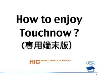 How to enjoy
 Touchnow ?
(専用端末版）


               1
 