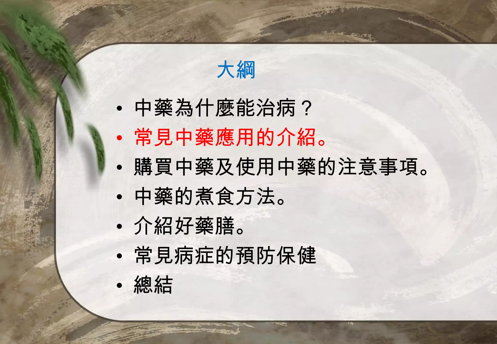 大綱
•   中藥為什麼能治病？
•   常見中藥應用的介紹。
•   購買中藥及使用中藥的注意事項。
•   中藥的煮食方法。
•   介紹好藥膳。
•   常見病症的預防保健
•   總結
 