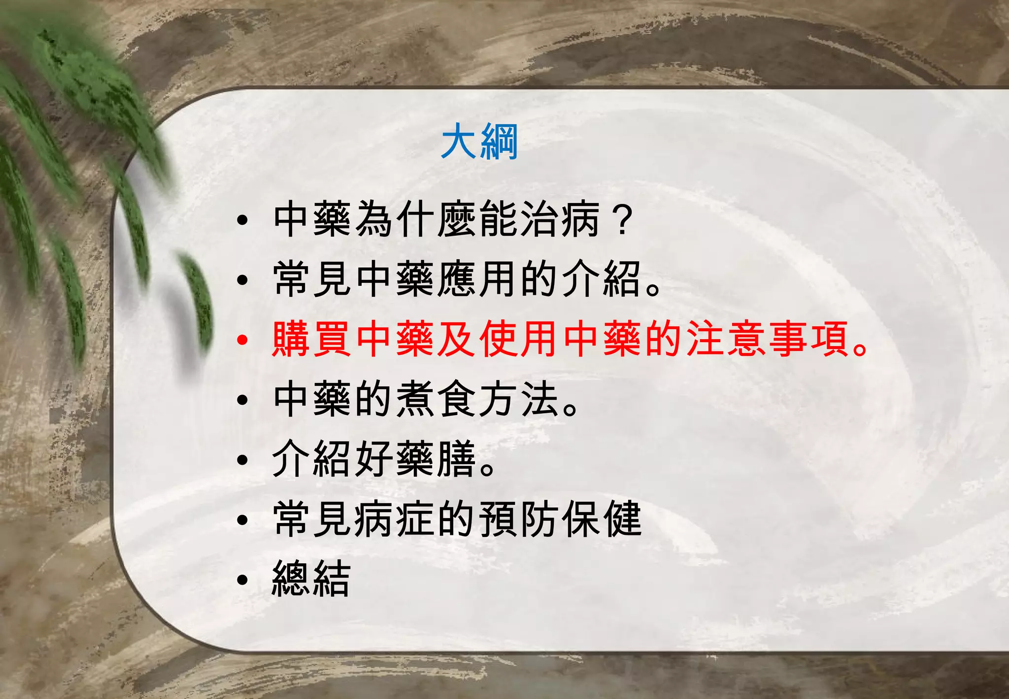 大綱
•   中藥為什麼能治病？
•   常見中藥應用的介紹。
•   購買中藥及使用中藥的注意事項。
•   中藥的煮食方法。
•   介紹好藥膳。
•   常見病症的預防保健
•   總結
 