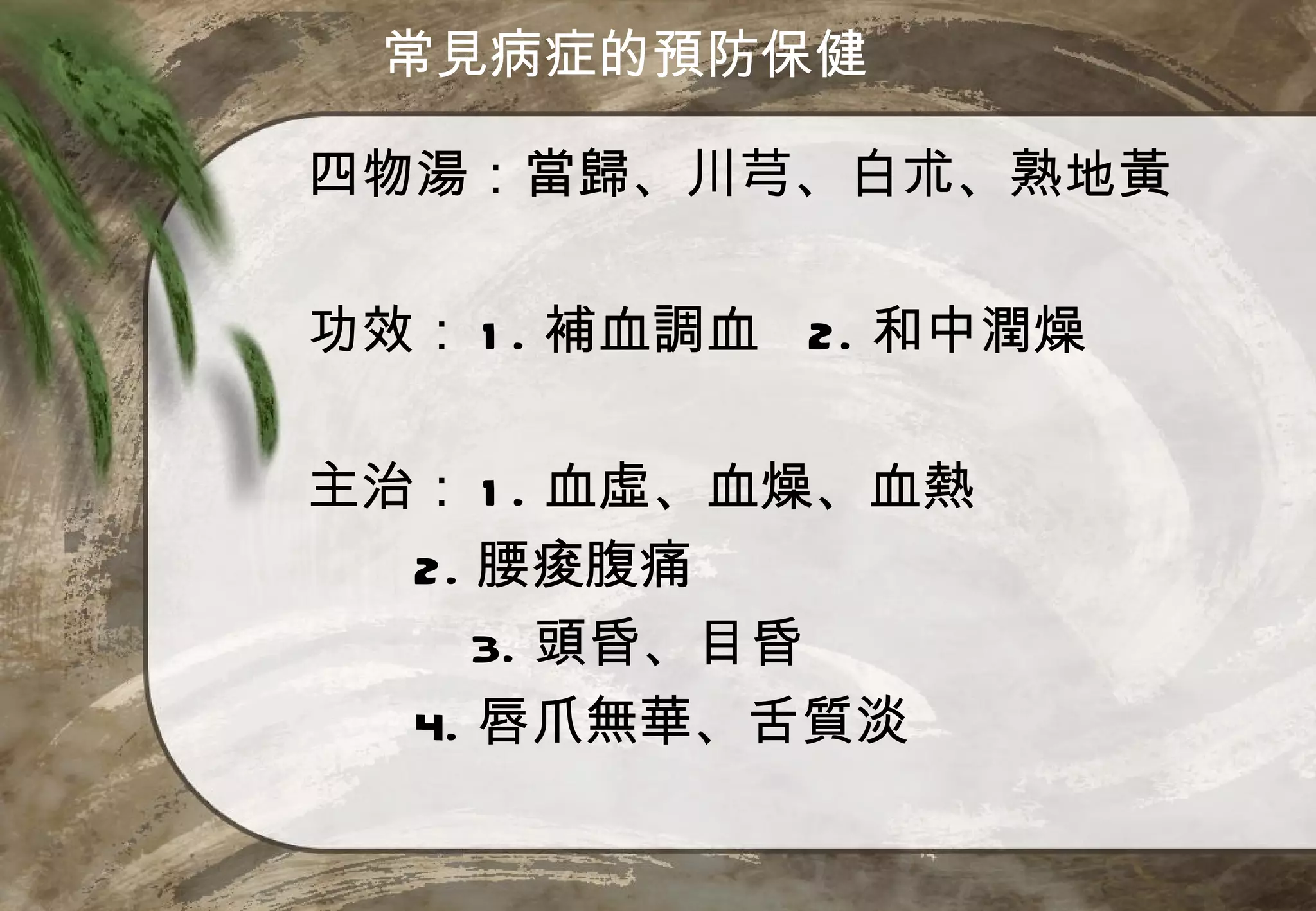 常見病症的預防保健

四物湯：當歸、川芎、白朮、熟地黃

功效： 1 . 補血調血 2. 和中潤燥

主治： 1 . 血虛、血燥、血熱
  2. 腰痠腹痛
     3. 頭昏、目昏
  4. 唇爪無華、舌質淡
 