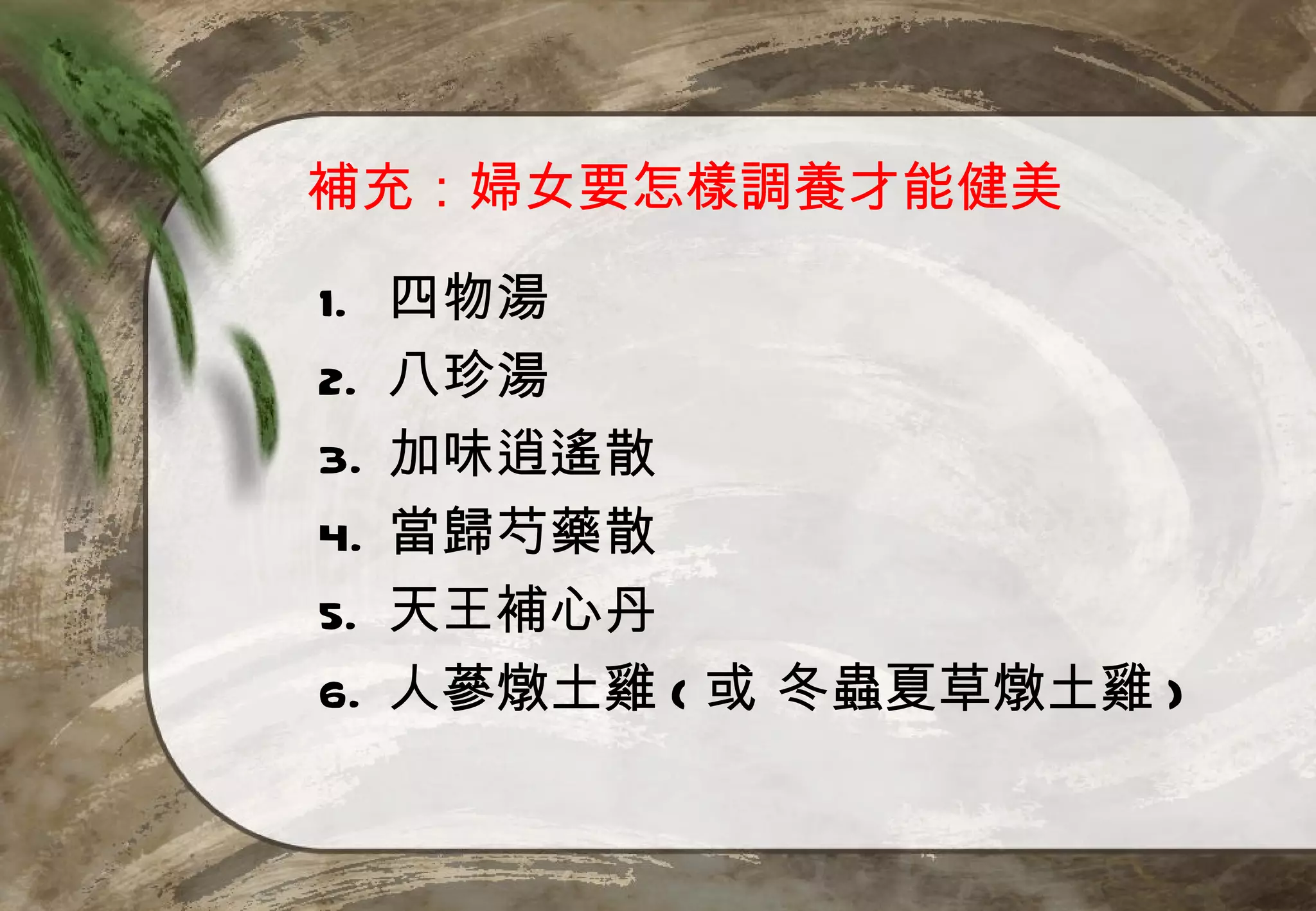 補充：婦女要怎樣調養才能健美

1.   四物湯
2.   八珍湯
3.   加味逍遙散
4.   當歸芍藥散
5.   天王補心丹
6.   人蔘燉土雞 ( 或 冬蟲夏草燉土雞 )
 