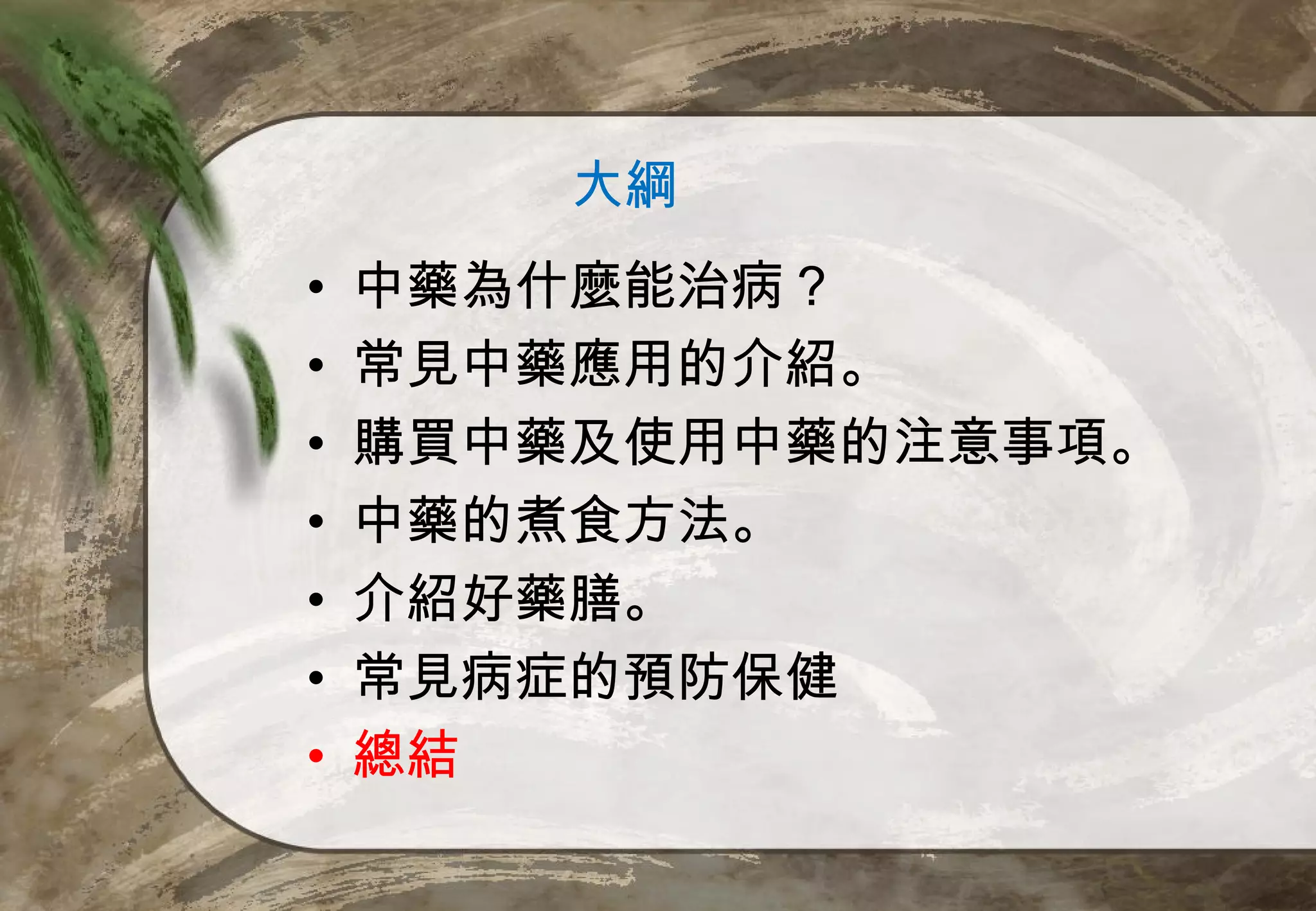 大綱
•   中藥為什麼能治病？
•   常見中藥應用的介紹。
•   購買中藥及使用中藥的注意事項。
•   中藥的煮食方法。
•   介紹好藥膳。
•   常見病症的預防保健
•   總結
 