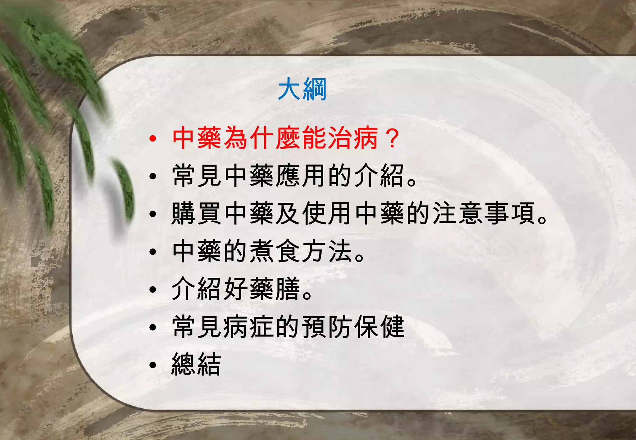 大綱
•   中藥為什麼能治病？
•   常見中藥應用的介紹。
•   購買中藥及使用中藥的注意事項。
•   中藥的煮食方法。
•   介紹好藥膳。
•   常見病症的預防保健
•   總結
 