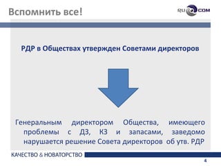 Вспомнить все!


  РДР в Обществах утвержден Советами директоров




 Генеральным директором Общества, имеющего
   проблемы с ДЗ, КЗ и запасами, заведомо
   нарушается решение Совета директоров об утв. РДР

                                                  4
 