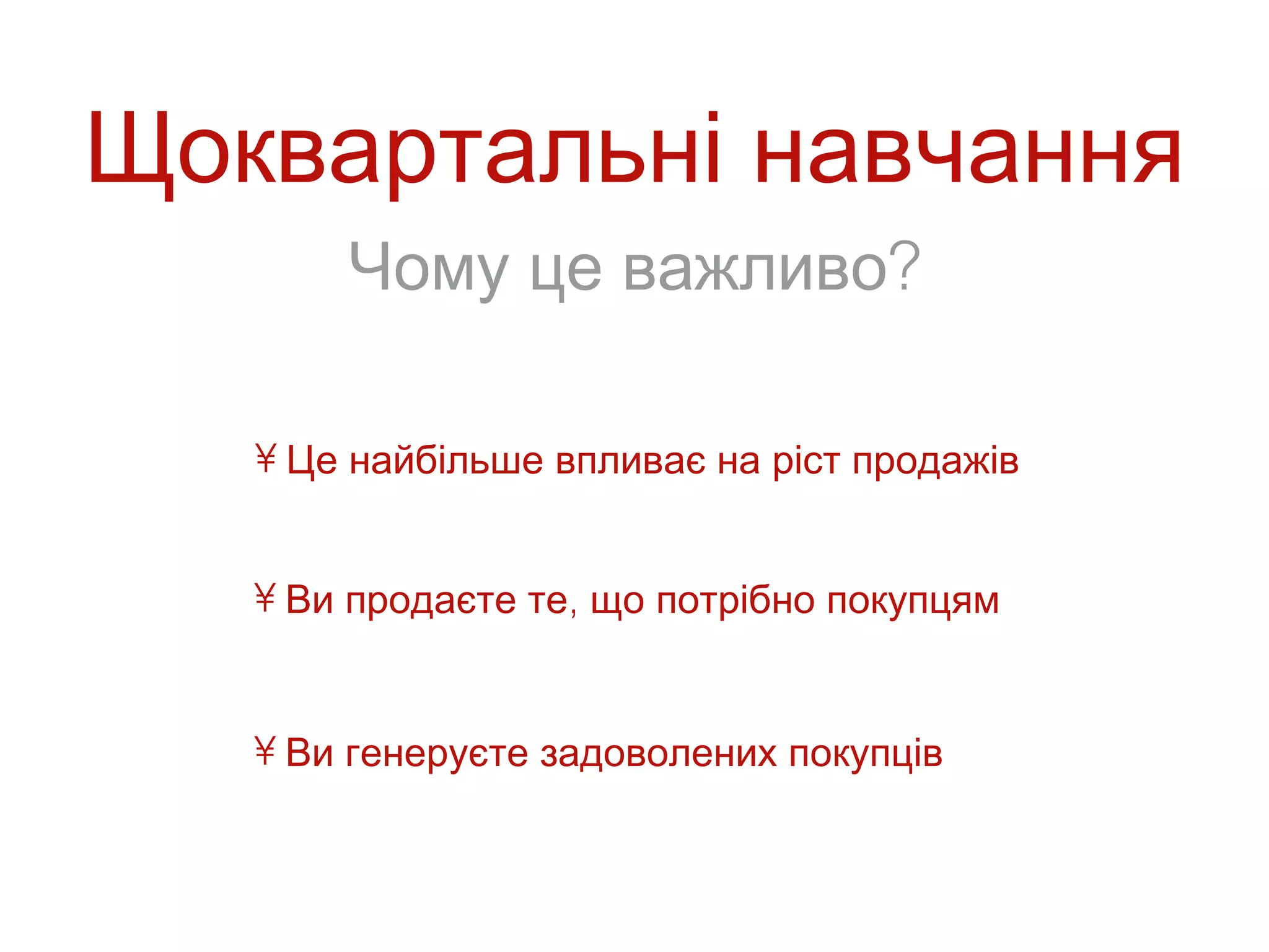 Щоквартальні навчання
       Чому це важливо?

   • Це найбільше впливає на ріст продажів


   • Ви продаєте те, що потрібно покупцям


   • Ви генеруєте задоволених покупців
 