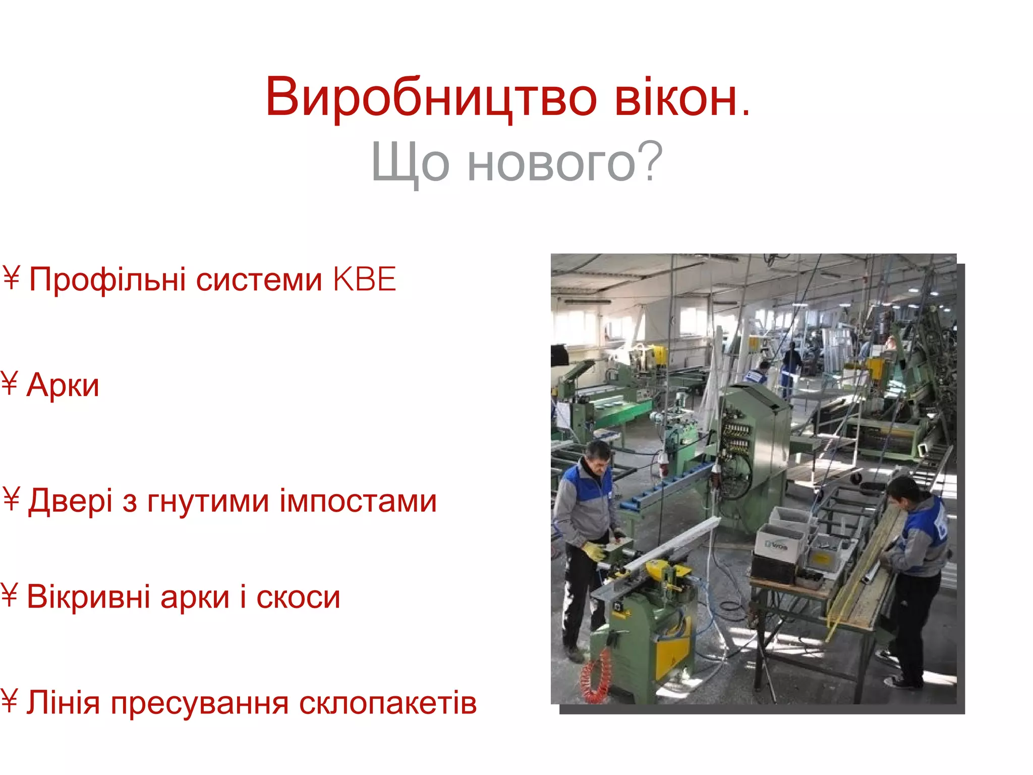 Виробництво вікон.
                    Що нового?
• Профільні системи KBE


• Арки


• Двері з гнутими імпостами

• Вікривні арки і скоси


• Лінія пресування склопакетів
 