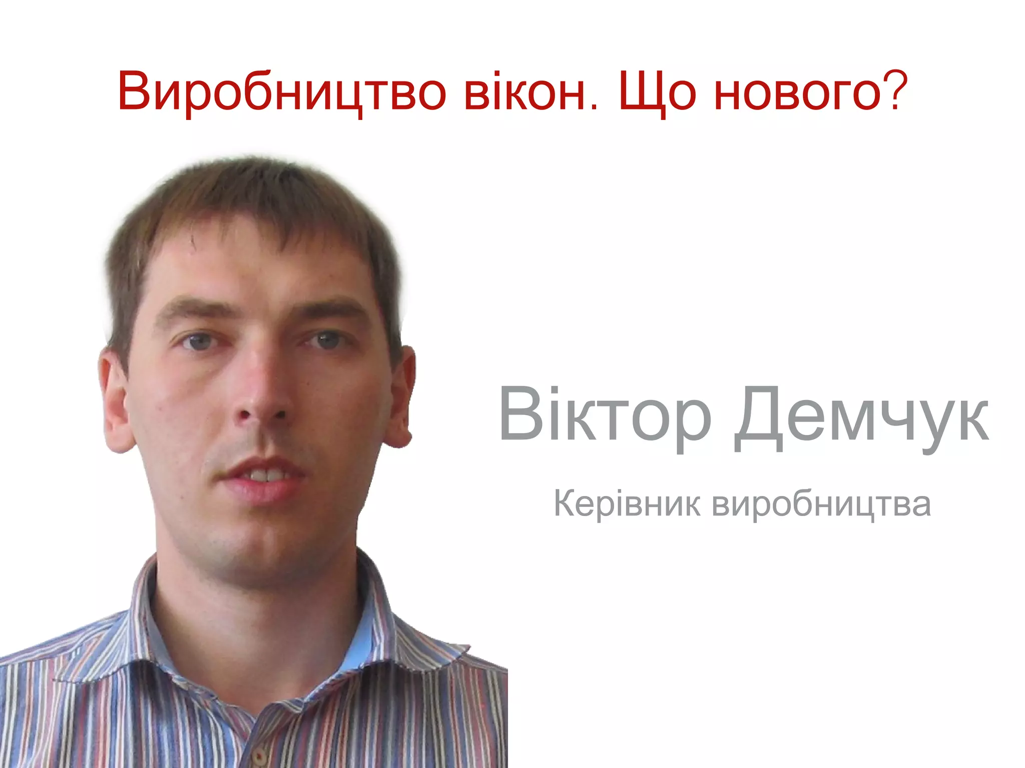 Виробництво вікон. Що нового?




             Віктор Демчук
               Керівник виробництва
 