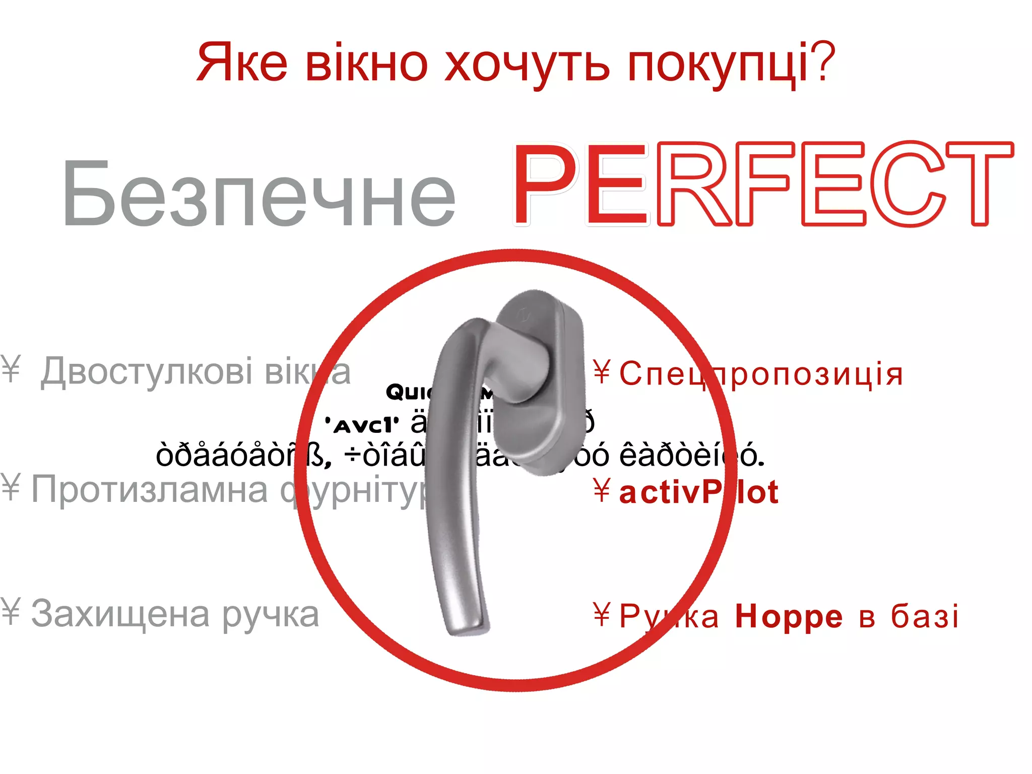 Яке вікно хочуть покупці?

   Безпечне
• Двостулкові вікна QuickTimeª è a • Спецпропозиція
                 'avc1' äåêîìïðåññîð
        òðåáóåòñß, ÷òîáû âèäåòü ýòó êàðòèíêó.
• Протизламна фурнітура             • activPilot


• Захищена ручка                    • Ручка Hoppe в базі
 