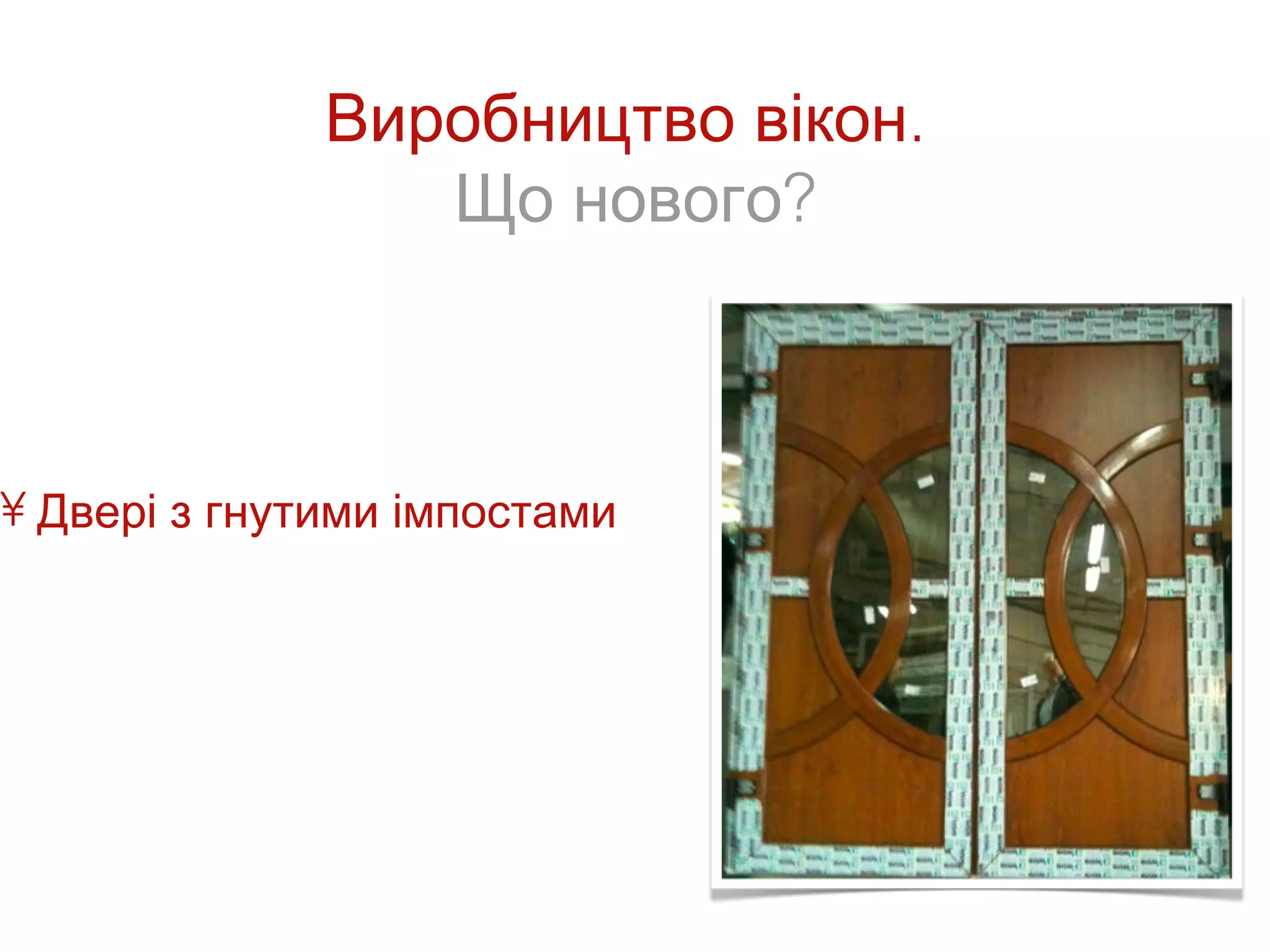 Виробництво вікон.
                 Що нового?



• Двері з гнутими імпостами
 