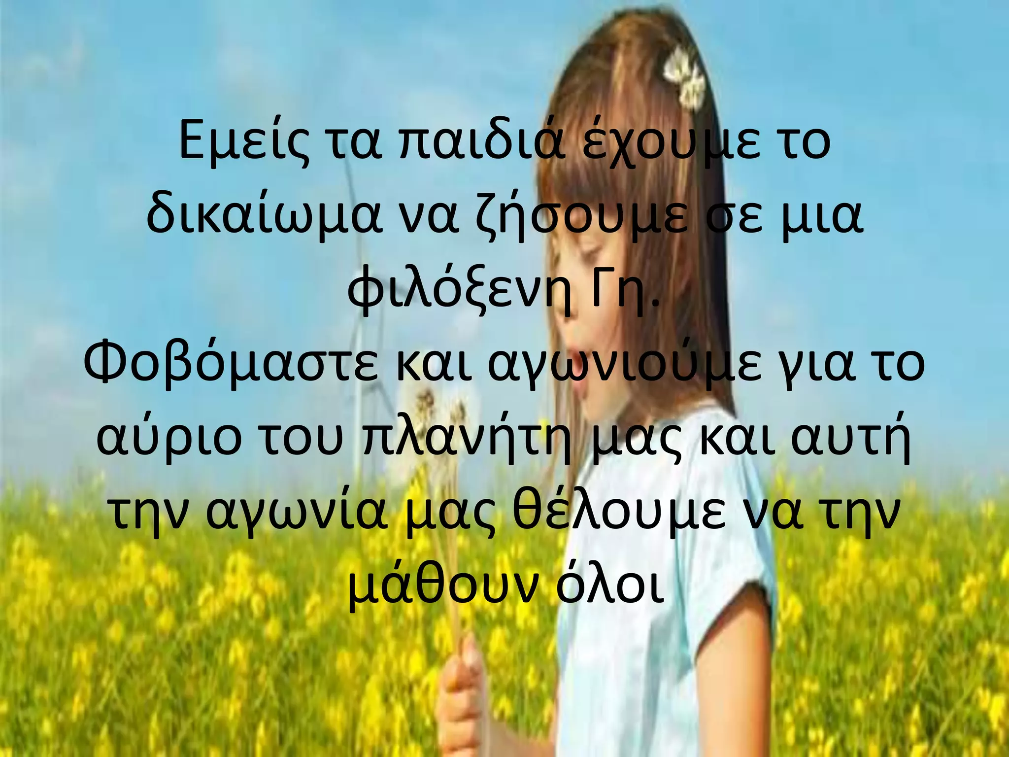 Εμείσ τα παιδιά ζχουμε το
  δικαίωμα να ηιςουμε ςε μια
          φιλόξενθ Γθ.
Φοβόμαςτε και αγωνιοφμε για το
αφριο του πλανιτθ μασ και αυτι
 τθν αγωνία μασ κζλουμε να τθν
          μάκουν όλοι
 