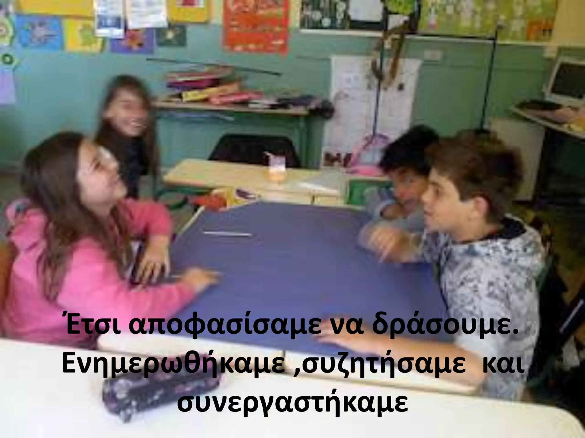 Ζτςι αποφαςίςαμε να δράςουμε.
Ενθμερωκικαμε ,ςυηθτιςαμε και
        ςυνεργαςτικαμε
 