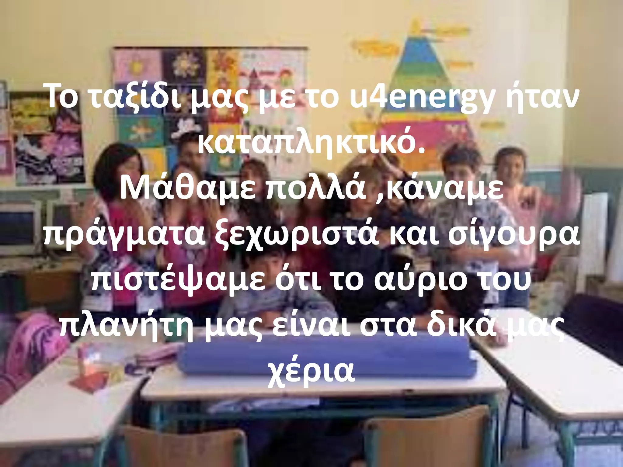 Το ταξίδι μασ με το u4energy ιταν
          καταπλθκτικό.
     Μάκαμε πολλά ,κάναμε
πράγματα ξεχωριςτά και ςίγουρα
   πιςτζψαμε ότι το αφριο του
 πλανιτθ μασ είναι ςτα δικά μασ
              χζρια
 