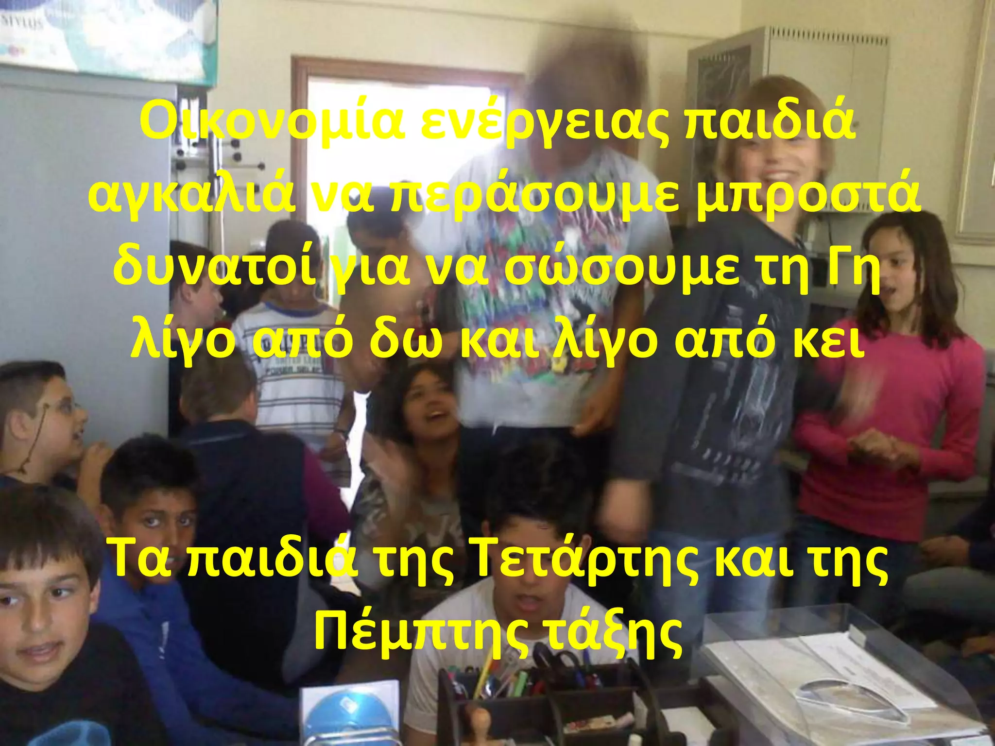 Οικονομία ενζργειασ παιδιά
αγκαλιά να περάςουμε μπροςτά
 δυνατοί για να ςϊςουμε τθ Γθ
  λίγο από δω και λίγο από κει


Τα παιδιά τθσ Τετάρτθσ και τθσ
       Ρζμπτθσ τάξθσ
 