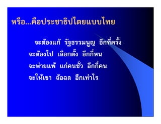 หรือ...คือประชาธิปไตยแบบไทย
    ...คื
      จะตองแก รัฐธรรมนูญ อีกที่ครั้ง
    จะตองไป เลือกตั้ง อีกกี่หน
    จะพายแพ แกคนชั่ว อีกกี่คน
    จะใหเขา ฉอฉล อีกเทาไร
 