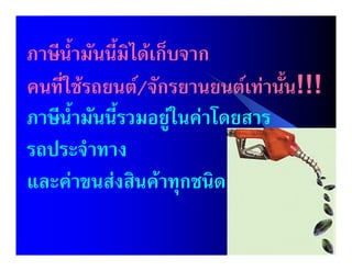 ภาษีน้ํามันนี้มิไดเก็บจาก
คนที่ใชรถยนต/จักรยานยนตเทานั้น!!!
ภาษีน้ํามันนี้รวมอยูในคาโดยสาร
รถประจําทาง
และคาขนสงสินคาทุกชนิด

                                          68
                                   6/25/2012
 