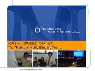 한국청소년리더십센터 in Korea



성공하는 어린이들의 7가지 습관
The 7Habits of Highly Effective Teens



                            한국리더십센터
        2007©Korea Leadership Center
 
