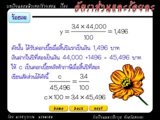 บทเรียนคอมพิวเตอร์ช่วยสอน เรื่อง

                                    3.4  44,000
                             y                      1,496
                                          100
  ดังนั้น ได้รับดอกเบี้ยเมื่อสิ้นปีแรกเป็นเงิน 1,496 บาท
  เงินฝากในปีที่สองเป็นเงิน 44,000 +1496 = 45,496 บาท
  ให้ c เป็นดอกเบี้ยหลังหักภาษีเมื่อสิ้นปีที่สอง
  เขียนสัดส่วนได้ดังนี้ c               3.4
                                     
                       45,496 100
                   c  100  3.4  45,496
                          home     back   next
โดย นางจารุวรรณ นวลพรหม                   โรงเรียนมหาวชิราวุธ จังหวัดสงขลา
 