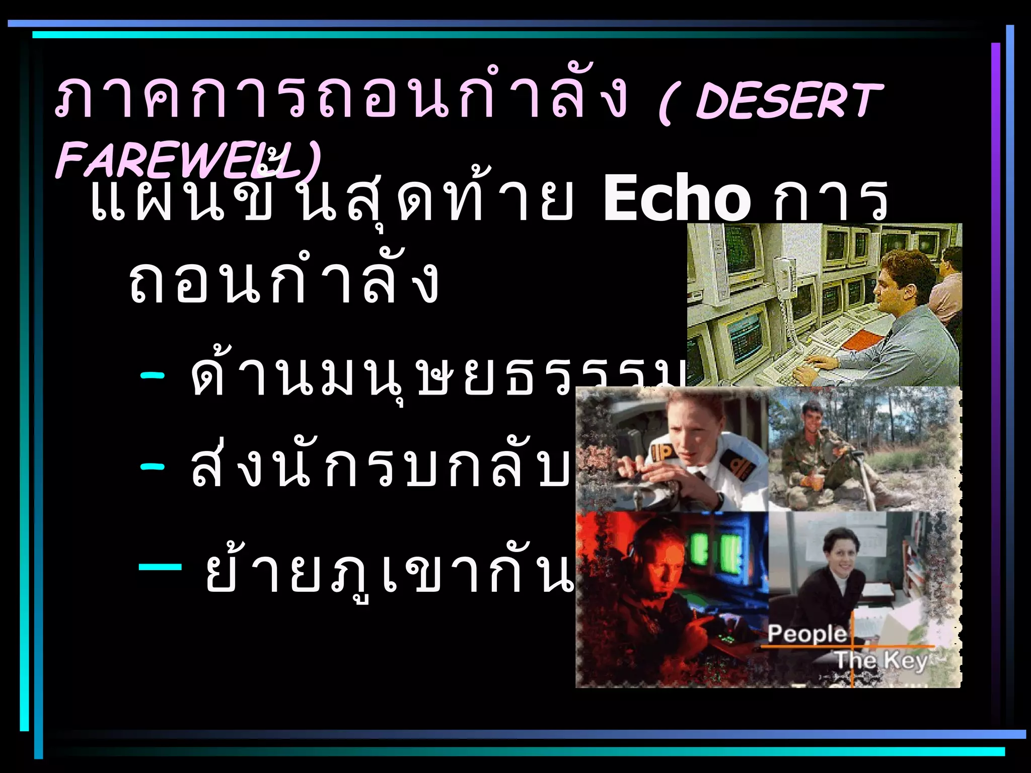ภาคการถอนกำ า ลั ง         ( DESERT
FAREWELL)
 แผนขั ้ น สุ ด ท้ า ย Echo การ
  ถอนกำ า ลั ง
  – ด้ า นมนุ ษ ยธรรรม
  – ส่ ง นั ก รบกลั บ บ้ า น
  – ย้ า ยภู เ ขากั น อี ก ครั ้ ง
 