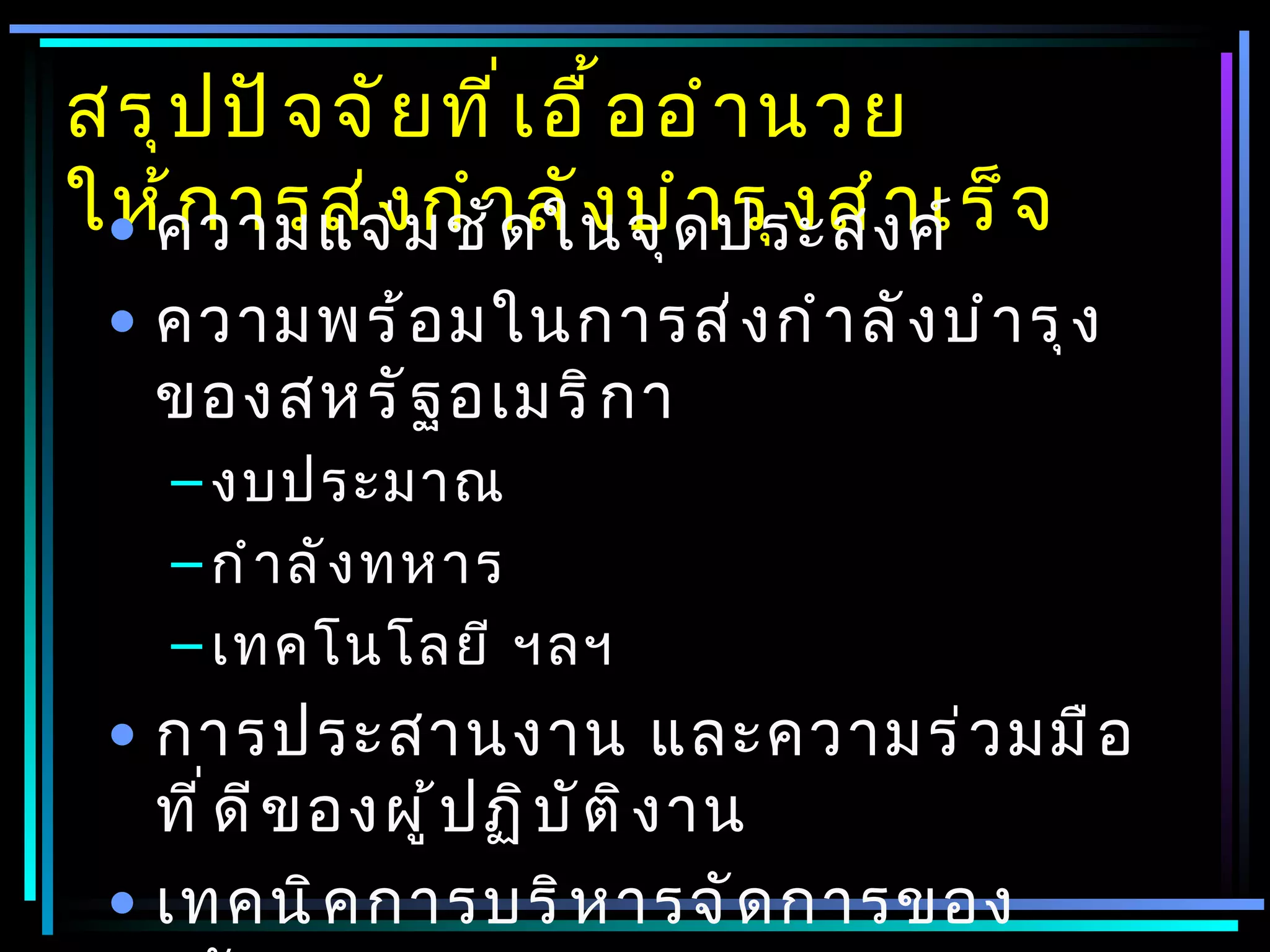 สรุ ป ปั จ จั ย ที ่ เ อื ้ อ อำ า นวย
ให้ความแจ่ ม ชัา ลั ง บำด ประสงค์ จ
 • ก ารส่ ง กำ ด ในจุ า รุ ง สำ า เร็
 • ความพร้ อ มในการส่ ง กำ า ลั ง บำ า รุ ง
   ของสหรั ฐ อเมริ ก า
    – งบประมาณ
    – กำ า ลั ง ทหาร
    – เทคโนโลยี ฯลฯ
 • การประสานงาน และความร่ ว มมื อ
   ที ่ ด ี ข องผู ้ ป ฏิ บ ั ต ิ ง าน
 • เทคนิ ค การบริ ห ารจั ด การของ
 
