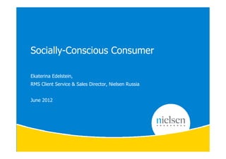 Socially-Conscious Consumer

Ekaterina Edelstein,
RMS Client Service & Sales Director, Nielsen Russia


June 2012
 