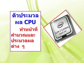 ตัวประมวล
 ผล CPU
    ทำาหน้าที่
คำานวณและ
ประมวลผล
ต่าง ๆ
 
