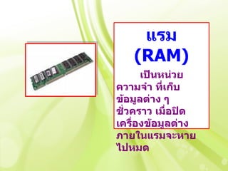 แรม
   (RAM)
      เป็นหน่วย
ความจำา ที่เก็บ
ข้อมูลต่าง ๆ
ชั่วคราว เมื่อปิด
เครื่องข้อมูลต่าง
ภายในแรมจะหาย
ไปหมด
 