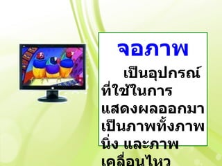 จอภาพ
     เป็นอุปกรณ์
ที่ใช้ในการ
แสดงผลออกมา
เป็นภาพทั้งภาพ
นิ่ง และภาพ
 