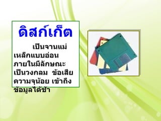 ดิสก์เก็ต
      เป็นจานแม่
เหล็กแบบอ่อน
ภายในมีลักษณะ
เป็นวงกลม ข้อเสีย
ความจุน้อย เข้าถึง
ข้อมูลได้ช้า
 