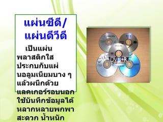 แผ่นซีด/ ี
  แผ่นดีวดี
         ี
  เป็นแผ่น
พลาสติกใส
ประกบกับแผ่
นอลูมเนียมบาง ๆ
แล้วผนึกด้วย
แลคเกอร์รอบนอก
ใช้บันทึกข้อมูลได้
หลากหลายพกพา
สะดวก นำ้าหนัก
 