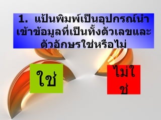 1. แป้นพิมพ์เป็นอุปกรณ์นำา
เข้าข้อมูลที่เป็นทั้งตัวเลขและ
     ตัวอักษรใช่หรือไม่

                     ไม่ใ
    ใช่               ช่
 