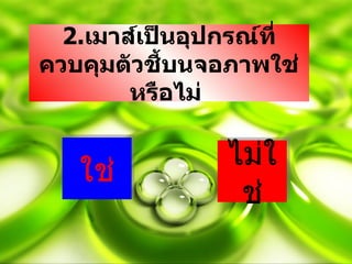 2.เมาส์เป็นอุปกรณ์ที่
ควบคุมตัวชี้บนจอภาพใช่
        หรือไม่

                ไม่ใ
   ใช่
                 ช่
 