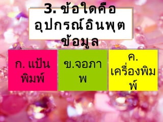 3. ข้ อ ใดคื อ
   อุ ป กรณ์ อ ิ น พุ ต
         ข้ อ มู ล
                       ค.
ก. แป้น   ข.จอภา
                 เครืองพิม
                     ่
 พิมพ์       พ
                       พ์
 