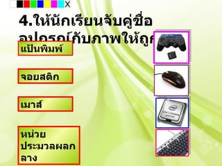 4.ให้นักเรียนจับคู่ชื่อ
อุปกรณ์กับภาพให้ถูกต้อง
แป้นพิมพ์

จอยสติก

เมาส์


หน่วย
ประมวลผลก
ลาง
 