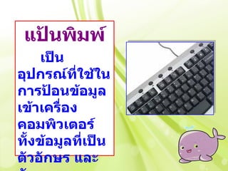 แป้นพิมพ์
     เป็น
อุปกรณ์ที่ใช้ใน
การป้อนข้อมูล
เข้าเครื่อง
คอมพิวเตอร์
ทั้งข้อมูลที่เป็น
ตัวอักษร และ
 