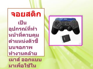 จอยสติก
    เป็น
อุปกรณ์ททำา
          ี่
หน้าทีควบคุม
      ่
ตำาแหน่งตัวชี้
บนจอภาพ
ทำางานคล้าย
เมาส์ ออกแบบ
มาเพื่อใช้ใน
 