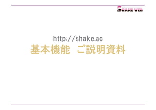 http://shake.ac
基本機能 ご説明資料
 
