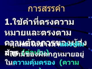 การสรรคำา
1.ใช้คำาทีตรงความ
          ่
หมายและตรงตาม
ความต้ให้ช่างมาแต่งเติม่ง
- คุณแม่องการของผู้ส
สาร (ต่อเติม)กฎหมายอยู่
บ้าน ของผิด
- เขามี
ในความคุ้มครอง (ความ
 06/27/12
 