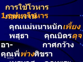 การใช้โวหาร
1.อุปมาโวหาร
 ภาพพจน์
  คุณแม่หนาหนักเพียง
                  ้
  พสุธา    คุณบิดรดุจ
อา-        กาศกว้าง
คุณพีพางศิขรา
     ่ ่
 06/27/12
 