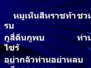 หมูเห็นสีหราชท้า ชวน
รบ
กูสี่ตนกูพบ
      ี             ท่าน
ไซร้
อย่ากลัวท่านอย่าหลบ
06/27/12
 