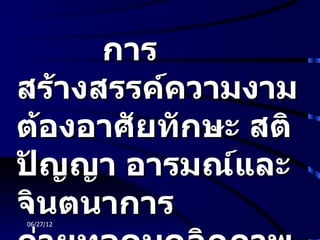 การ
สร้างสรรค์ความงาม
ต้องอาศัยทักษะ สติ
ปัญญา อารมณ์และ
จินตนาการ
06/27/12
 
