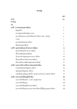 สารบัญ

                                                                         หน้ า
คํานํา                                                                   (ก)
สารบัญ
(ข)
บทที่ 1 ภาพรวมของสถานศึกษา                                                 1
        ข้ อมูลทัวไป
                 ่                                                         2
        สภาพชุมชนโรงเรี ยนพัฒนาบาลอ                                        4
        ผลงานที่ประสบความสําเร็จตังแต่ ปี การศึกษา 2546 – ปั จจุบน
                                        ้                        ั         6
        ภารกิจ                                                             7
        สภาพปั จจุบนของสถานศึกษา
                       ั                                                   7
        ทิศทางของสถานศึกษา                                                 9
บทที่ 2 ยุทธศาสตร์ และเปาหมายการพัฒนา
                              ้                                            11
        ยุทธศาสตร์ และเปาหมายการพัฒนา
                            ้                                              12
        เป้ าหมายด้านคุณภาพนักเรี ยน                                       13
        เปาหมายด้ านครูและบุคลากรทางการศึกษา
           ้                                                               44
        เป้ าหมายด้านการบริ หารและการจัดการ                                58
        เป้ าหมายด้านการพัฒนาชุมชนแห่งการเรี ยนรู ้                        91
บทที่ 3 แผนการจัดการเรียนการสอนของโรงเรียน                                 95
        สาระสําคัญของหลักสูตรสถานศึกษา                                     96
        จุดเน้ นของหลักสูตรสถานศึกษา                                       96
        แหล่งเรี ยนรู้ ภูมิปัญญาท้ องถิ่น และสถานประกอบการของสถานศึกษา     97
บทที่ 4 บทบาทหน้ าที่ของผู้เกี่ยวข้ อง                                    101
        บทบาทหน้ าที่ของบิดา - มารดา และผู้ปกครอง                         102
        บทบาทหน้ าที่ของครู                                               102
        บทบาทหน้ าที่ของผู้บริ หารสถานศึกษา                               102
        บทบาทหน้ าที่ของคณะกรรมการสถานศึกษาขันพื ้นฐานของสถานศึกษา
                                                    ้                     103
 