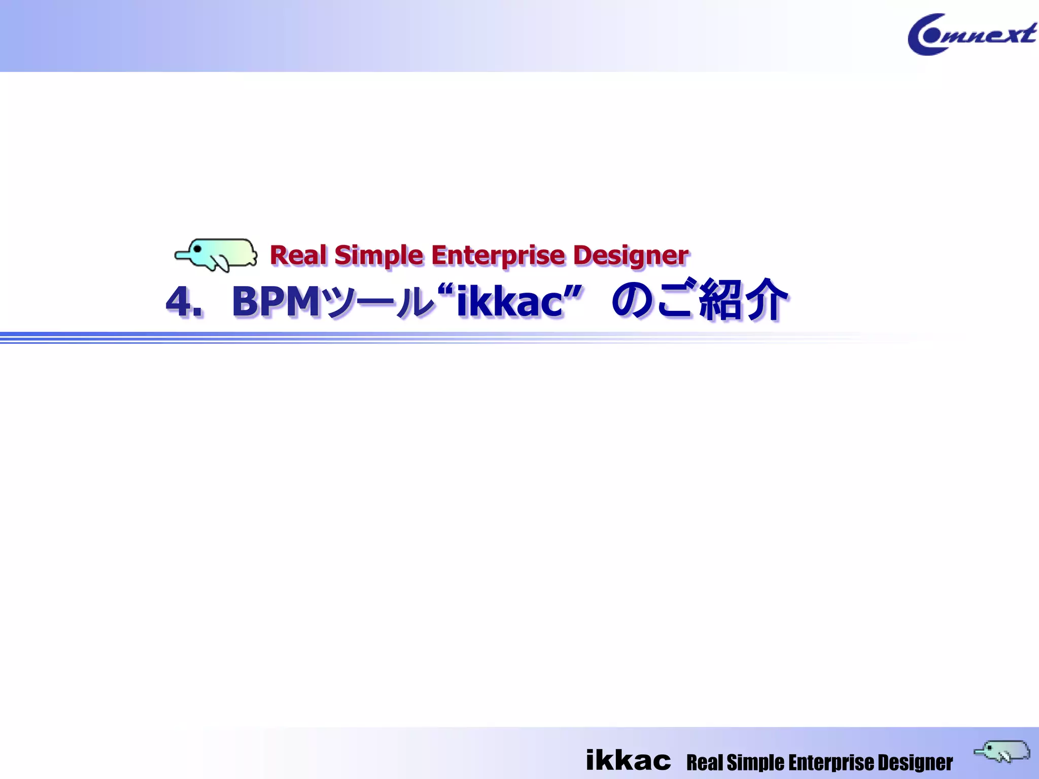 Real Simple Enterprise Designer
4. BPMツール“ikkac” のご紹介




                          ikkac   Real Simple Enterprise Designer
 
